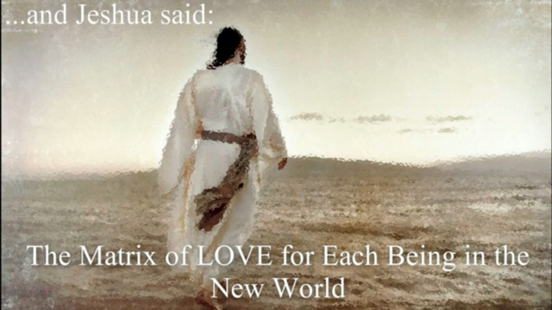 and Jeshua Said The Matrix of Love for each being of the new world