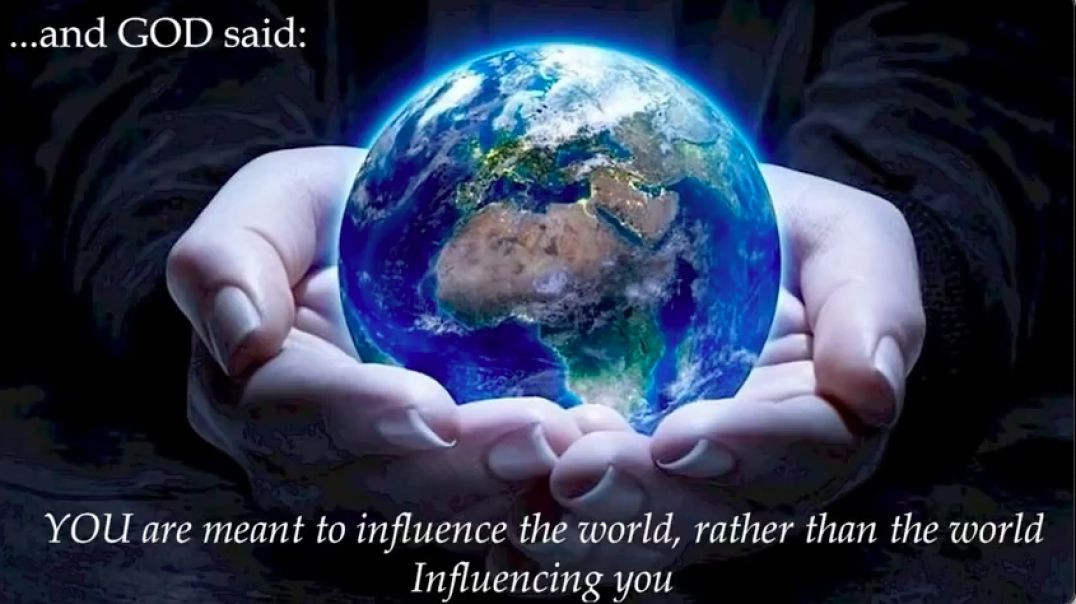 AND GOD Said:  You are Meant to Influence the world, rather than the world influencing you