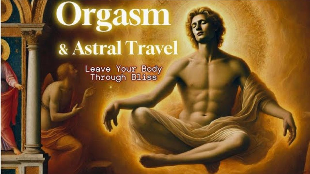 Orgasmic Energy & Astral Travel:  How to Leave Your Body Through Bliss